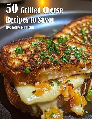 50 Grilled Cheese Recipes to Savor - Kelly Johnson - cover