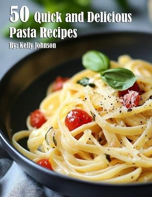 50 Quick and Delicious Pasta Recipes - Kelly Johnson - cover