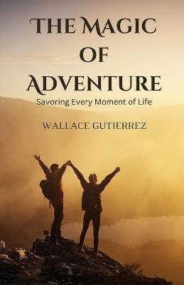 The Magic of Adventure: Savoring Every Moment of Life - Wallace Gutierrez - cover