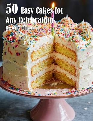50 Easy Cakes for Any Celebration - Kelly Johnson - cover