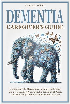 Dementia Caregiver's Guide: Compassionate Navigation Through Healthcare, Building Support Networks, Embracing Self-Care, and Providing Guidance for the Final Journey - Vivian Hart - cover