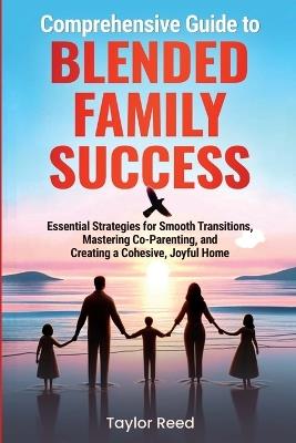 Comprehensive Guide to Blended Family Success: Essential Strategies for Smooth Transitions, Mastering Co-Parenting, and Creating a Cohesive, Joyful Home - Taylor Reed - cover