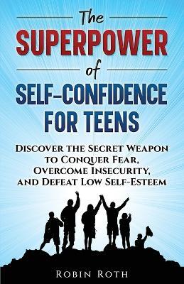 The Superpower of Self-Confidence for Teens: Discover the Secret Weapon to Conquer Fear, Overcome Insecurity, and Defeat Low Self-Esteem - Robin Roth - cover