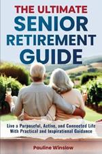 The Ultimate Senior Retirement Guide: Live a Purposeful, Active, and Connected Life With Practical and Inspirational Guidance