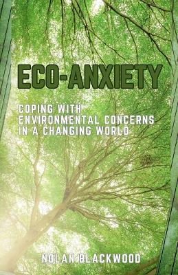 Eco-Anxiety: Coping with Environmental Concerns in a Changing World - Nolan Blackwood - cover