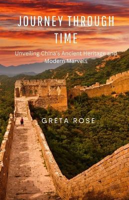 Journey Through Time: Unveiling China's Ancient Heritage and Modern Marvels - Greta Rose - cover