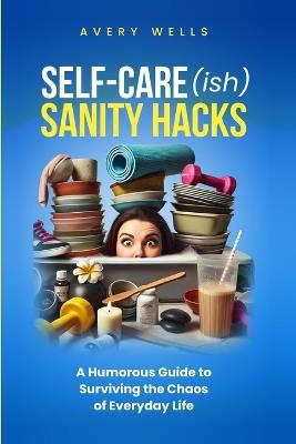 Self-Care(ish) Sanity Hacks: A Humorous Guide to Surviving the Chaos of Everyday Life - Avery Wells - cover