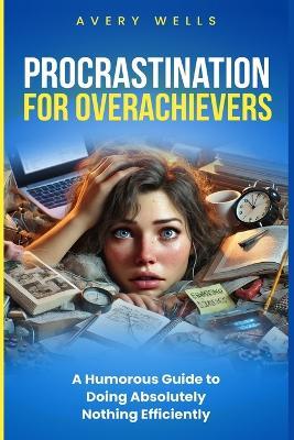 Procrastination for Overachievers: A Humorous Guide to Doing Absolutely Nothing Efficiently - Avery Wells - cover