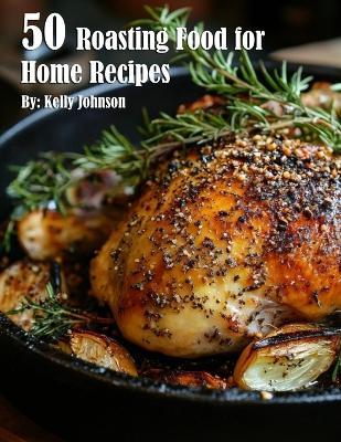 50 Roasting Food for Home Recipes - Kelly Johnson - cover