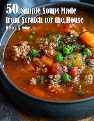 50 Simple Soups Made from Scratch for the House - Kelly Johnson - cover