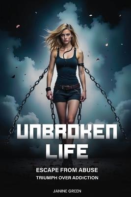Unbroken Life: Escape From Abuse & Triumph Over Addiction - Janine Green - cover