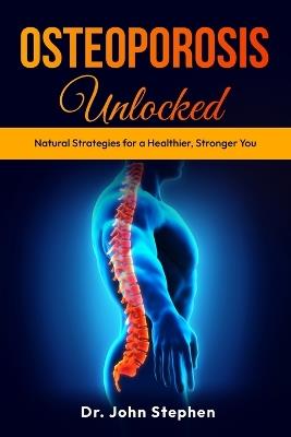 Osteoporosis Unlocked: Natural Strategies for a Healthier, Stronger You - John Stephen - cover