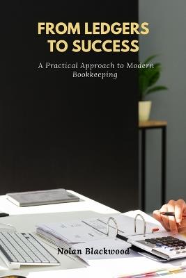 From Ledgers to Success: A Practical Approach to Modern Bookkeeping - Nolan Blackwood - cover