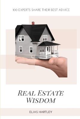 Real Estate Wisdom: 100 Experts Share Their Best Advice - Elias Hartley - cover