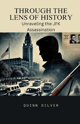 Through the Lens of History: Unraveling the JFK Assassination - Quinn Silver - cover