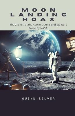 Moon Landing Hoax: The Claim that the Apollo Moon Landings Were Faked by NASA - Quinn Silver - cover