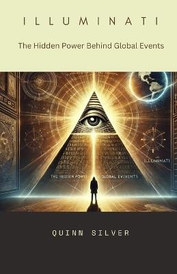 Illuminati: The Hidden Power Behind Global Events - Quinn Silver - cover