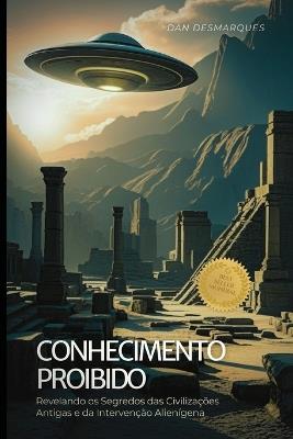 Conhecimento Proibido: Revelando os Segredos das Civilizações Antigas e da Intervenção Alienígena - Dan Desmarques - cover