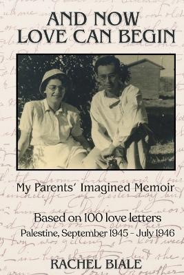 And Now Love Can Begin: My Parents' Imagined Memoir: Based on 100 Love Letters; Palestine, September 1945 - July 1946 - Rachel Biale - cover
