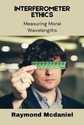 Interferometer Ethics: Measuring Moral Wavelengths - Raymond McDaniel - cover