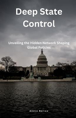 Deep State Control: Unveiling the Hidden Network Shaping Global Policies - Austin Barlow - cover