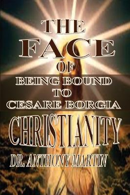 The Face of Christianity: Being Bound to Cesare Borgia - Anthony Martin - cover