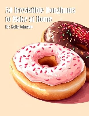 50 Irresistible Doughnuts to Make at Home - Kelly Johnson - cover