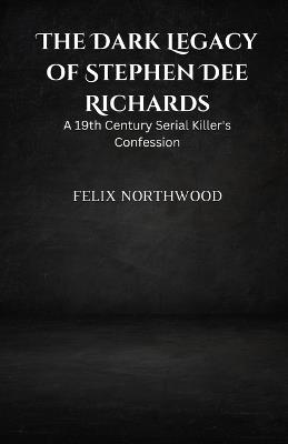 The Dark Legacy of Stephen Dee Richards: A 19th Century Serial Killer's Confession - Felix Northwood - cover