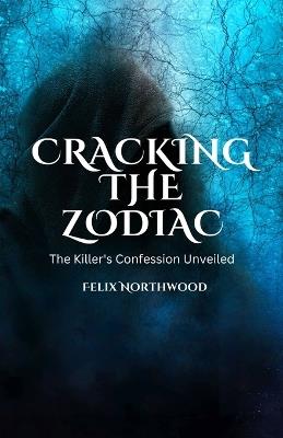 Cracking the Zodiac: The Killer's Confession Unveiled - Felix Northwood - cover