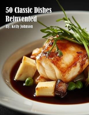 50 Classic Dishes Reinvented - Kelly Johnson - cover