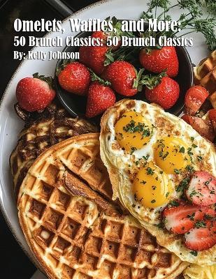 Omelets, Waffles, and More: 50 Brunch Classics: 50 Brunch Classics - Kelly Johnson - cover