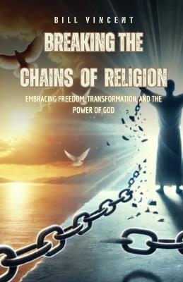 Breaking the Chains of Religion: Embracing Freedom, Transformation, and the Power of God - Bill Vincent - cover