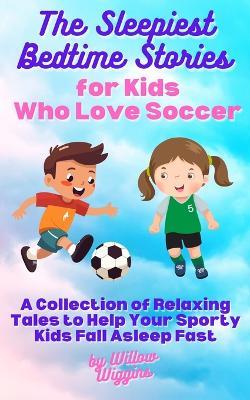 The Sleepiest Bedtime Stories for Kids Who Love Soccer: A Collection of Relaxing Tales to Help Your Sporty Kids Fall Asleep Fast - Willow Wiggins - cover