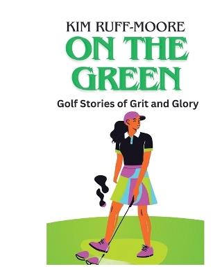 On The Green: Golf Stories of Grit and Glory - Kim Ruff-Moore - cover