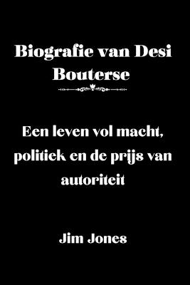Biografie van Desi Bouterse: Een leven vol macht, politiek en de prijs van autoriteit - Jim Jones - cover