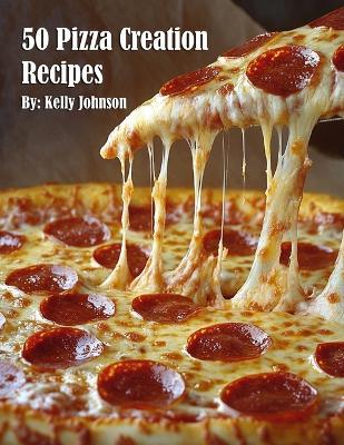 50 Pizza Creation Recipes - Kelly Johnson - cover