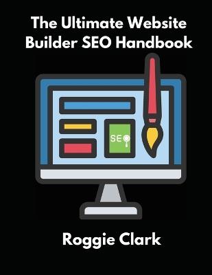 The Ultimate Website Builder SEO Handbook: Learn How to Build A Website With HTML, CSS, JavaScript or Content Management System and Market it With SEO - Roggie Clark,Raj Clark - cover