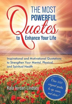 The Most Powerful Quotes to Enhance Your Life: Inspirational and Motivational Quotations to Strengthen Your Mental, Physical, and Spiritual Health - Kala Jordan-Lindsey - cover