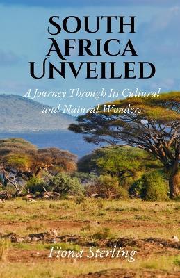 South Africa Unveiled: A Journey Through Its Cultural and Natural Wonders - Fiona Sterling - cover