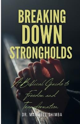 Breaking Down Strongholds: A Biblical Guide to Freedom and Transformation - Maxwell Shimba - cover
