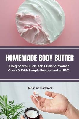 Homemade Body Butter: A Beginner's Quick Start Guide for Women Over 40, With Sample Recipes and an FAQ - Stephanie Hinderock - cover