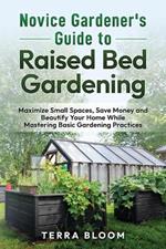Novice Gardener's Guide to Raised Bed Gardening: Maximize Small Spaces, Save Money, and Beautify Your Home While Mastering Basic Gardening Practices