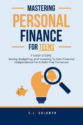 Mastering Personal Finance for Teens: 7 Easy Steps to Saving, Budgeting, and Investing To Gain Financial Independence for a Debt-Free Tomorrow - Ej Goldwyn - cover