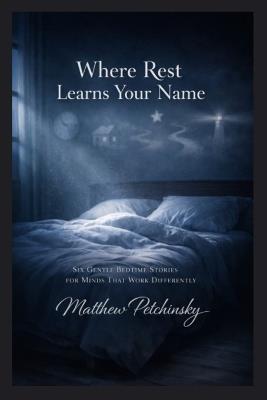 Where Rest Learns Your Name: Six Gentle Bedtime Stories for Minds That Work Differently - Matthew Petchinsky - cover