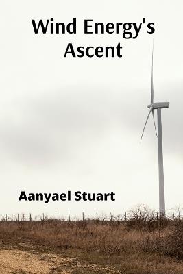 Wind Energy's Ascent: Maximizing Wind Power Through Advanced Turbine Technology and Innovative Energy Management - Aanyael Stuart - cover