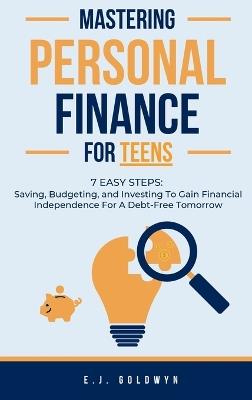 Mastering Personal Finance for Teens: 7 Easy Steps to Saving, Budgeting, and Investing To Gain Financial Independence for a Debt-Free Tomorrow - Ej Goldwyn - cover