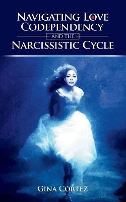 Navigating Love, Codependency, and the Narcissistic Cycle - Gina Cortez - cover