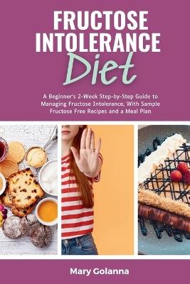 Fructose Intolerance Diet: A Beginner's 2-Week Step-by-Step Guide to Managing Fructose Intolerance, With Sample Fructose Free Recipes and a Meal Plan - Mary Golanna - cover