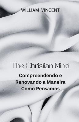The Christian Mind: Compreendendo e Renovando a Maneira Como Pensamos - William Vincent - cover