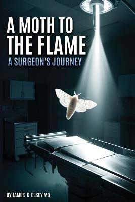 A Moth to the Flame: A Surgeon's Journey - James K Elsey - cover